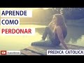 Como Perdonar (Predica Catolica 2016)