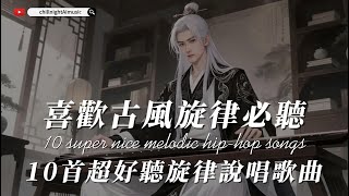 你一定沒聽過｜古風音樂愛好者必聽｜10首古風旋律說唱｜一秒穿越時空｜旋律音樂｜最怕rapper唱情歌