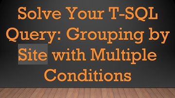 Solve Your T-SQL Query: Grouping by Site with Multiple Conditions