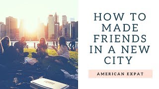 How to Make New Friends - Moving Abroad/to a New City
