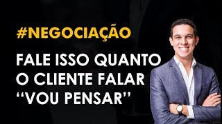 O QUE FAZER QUANDO O CLIENTE DIZ VOU PENSAR - NEGOCIAÇÃO