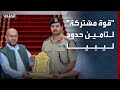 الجيش الليبي وقيادات من مصراتة يطلقون قوة مشتركة لتأمين الحدود