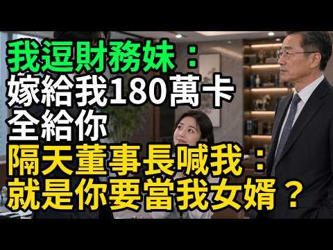 我逗財務妹：嫁給我180萬卡全給你，隔天董事長喊我：就是你要當我女婿？#情感故事 #講故事 #幸福生活 #深夜故事