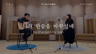 Video thumbnail of "소진영(SO JIN YOUNG) - ‘나의 한숨을 바꾸셨네(He changed my sigh)’ ACOUSTIC Version"