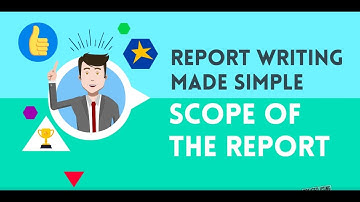 REPORT WRITING MADE SIMPLE - WHAT IS THE SCOPE OF THE REPORT?
