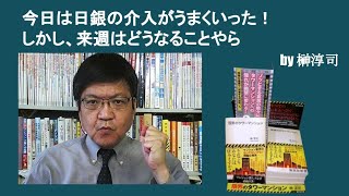 今日は日銀の介入がうまくいった！　しかし、来週はどうなることやら　by榊淳司