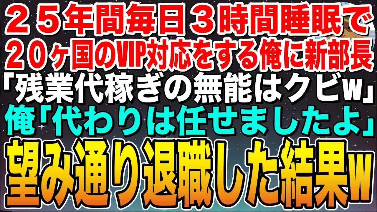 【感動する話】俺が毎日３時間睡眠で20カ国のVIP対応をしていると知らない新部長「残業代稼ぎの無能はクビw」俺「代わりは頼みましたよ」➡︎その場で言われた通り退職した結果w【スカッと】【朗読】