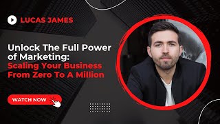 Unlock The Full Power of Marketing: Scaling Your Business From Zero To A Billion with Lucas James
