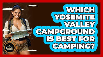 Which Yosemite Valley Campground Is Best For Camping? - Exploring Campgrounds