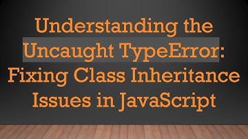 Understanding the Uncaught TypeError: Fixing Class Inheritance Issues in JavaScript