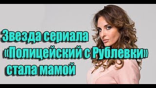 Звезда Сериала «Полицейский С Рублевки» София Каштанова Стала Мамой