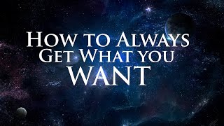 HOW TO ALWAYS GET WHAT YOU WANT