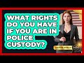 What Rights Do You Have If You Are In Police Custody? - Courtroom Chronicles