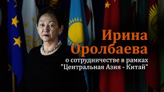Ирина Оролбаева - о сотрудничестве в рамках &quot;Центральная Азия - Китай&quot;