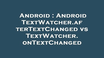 Android : Android TextWatcher.afterTextChanged vs TextWatcher.onTextChanged