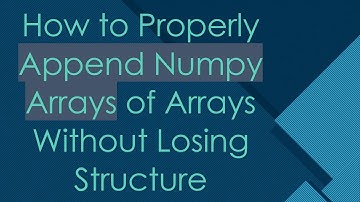 How to Properly Append Numpy Arrays of Arrays Without Losing Structure