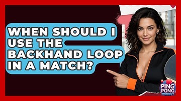 When Should I Use The Backhand Loop In A Match? - Ping Pong Prodigy