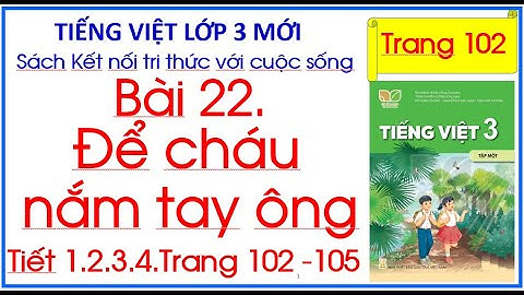 Bài 22 Để cháu nắm tay ông Tiếng Việt 3 Sách Kết nối tri thức trang 102 Tiêt 1.2.3.4