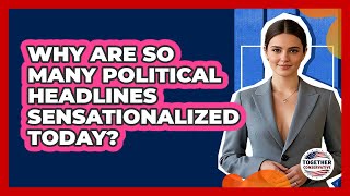 Why Are So Many Political Headlines Sensationalized Today? - Together Conservative
