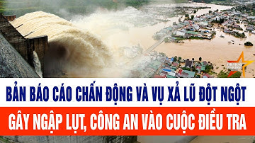 Bản báo cáo chấn động và vụ xả lũ đột ngột gây ngập lụt, công an vào cuộc điều tra