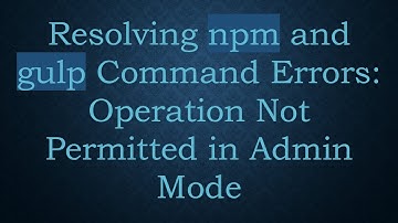 Resolving npm and gulp Command Errors: Operation Not Permitted in Admin Mode