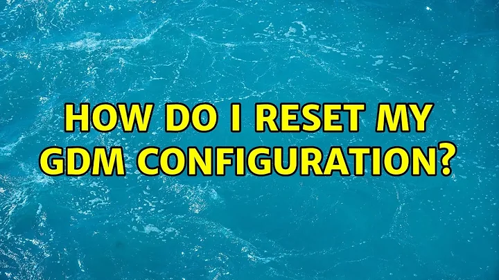 Ubuntu: How do I reset my GDM configuration?