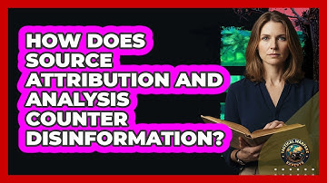 How Does Source Attribution And Analysis Counter Disinformation?