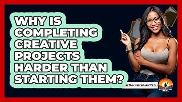 Why Is Completing Creative Projects Harder Than Starting Them? - The Documentary Reel