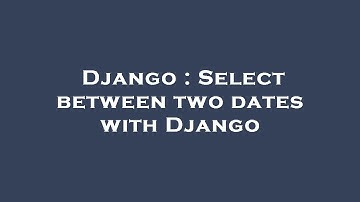 Django : Select between two dates with Django