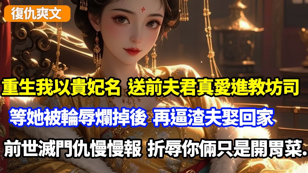 重生我以貴妃名，送前夫君真愛進教坊司，等她被輪辱爛掉後，再逼渣夫娶回家，前世滅門之仇慢慢報，折辱你倆只是開胃菜