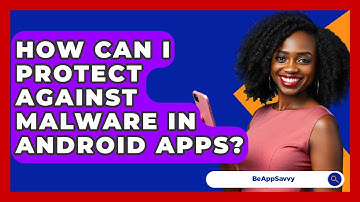 How Can I Protect Against Malware In Android Apps? - Be App Savvy
