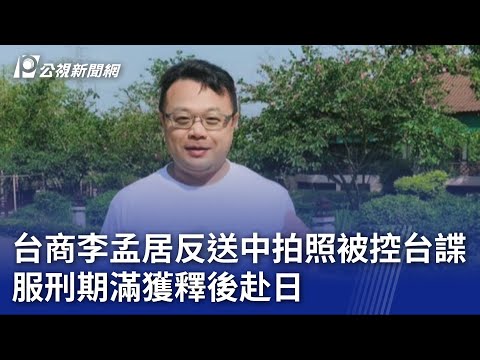 台商李孟居反送中拍照被控台諜 服刑期滿獲釋後赴日｜20230727 公視晚間新聞