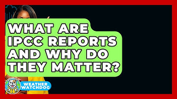 What Are IPCC Reports And Why Do They Matter? - Weather Watchdog