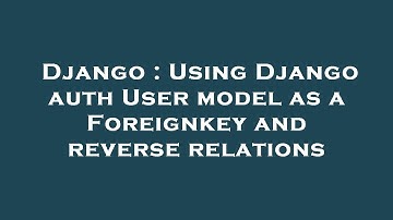 Django : Using Django auth User model as a Foreignkey and reverse relations