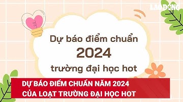 Dự báo điểm chuẩn năm 2024 của loạt trường đại học hot | Báo Lao Động