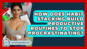 How Does Habit Stacking Build Productive Routines To Stop Procrastinating? - The Time Management Pro
