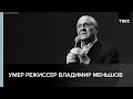 Умер режиссер Владимир Меньшов