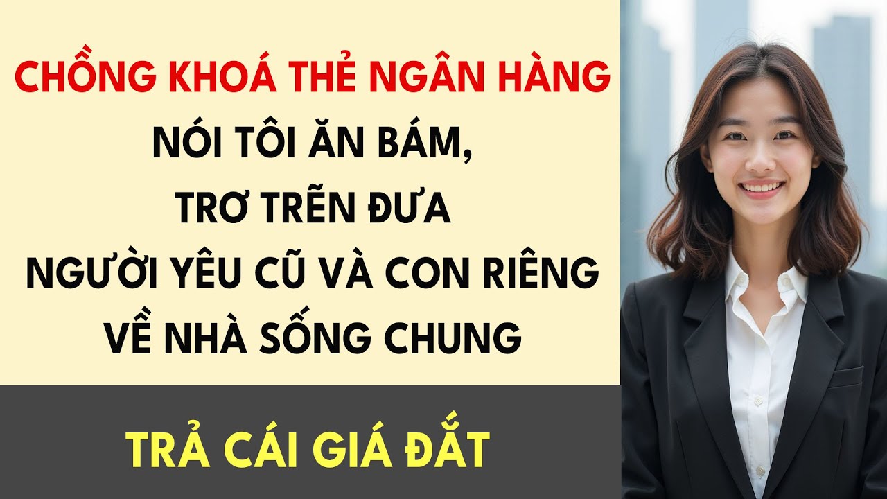 Chồng Khoá Thẻ Ngân Hàng Nói Tôi Ăn Bám, Trơ Trẽn Đưa Người Yêu Cũ Và Con Riêng Về Nhà Sống Chung