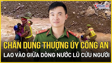 Chân dung thượng úy công an liều mình lao vào giữa dòng nước lũ cứu người dân bị cuốn trôi