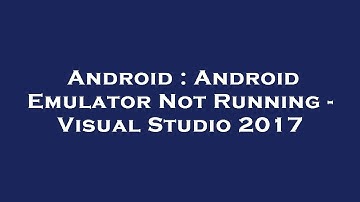 Android : Android Emulator Not Running - Visual Studio 2017