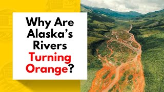 Why Are Alaska’s Rivers Turning Orange?
