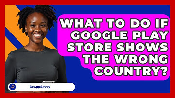 What To Do If Google Play Store Shows The Wrong Country? - Be App Savvy