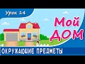 Окружающие предметы - МОЙ ДОМ. Урок 14. Предметы быта в доме и вокруг него.  Развивающие видео детям