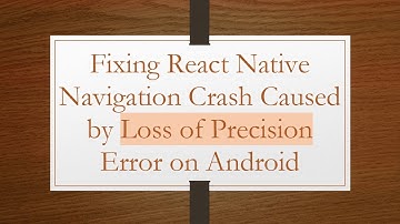 Fixing React Native Navigation Crash Caused by Loss of Precision Error on Android