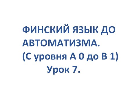 ФИНСКИЙ ЯЗЫК ДО АВТОМАТИЗМА. УРОК 7. УРОКИ ФИНСКОГО ЯЗЫКА.