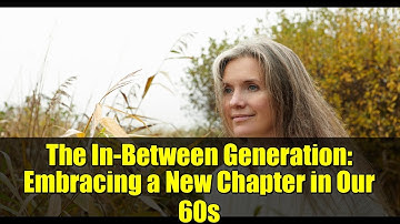 The In-Between Generation: Embracing a New Chapter in Our 60s