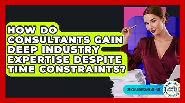 How Do Consultants Gain Deep Industry Expertise Despite Time Constraints? - Consulting Career Hub
