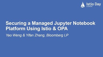 Securing a Managed Jupyter Notebook Platform Using Istio & OPA - Yao Weng & Yifan Zhang