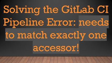 Solving the GitLab CI Pipeline Error: needs to match exactly one accessor!