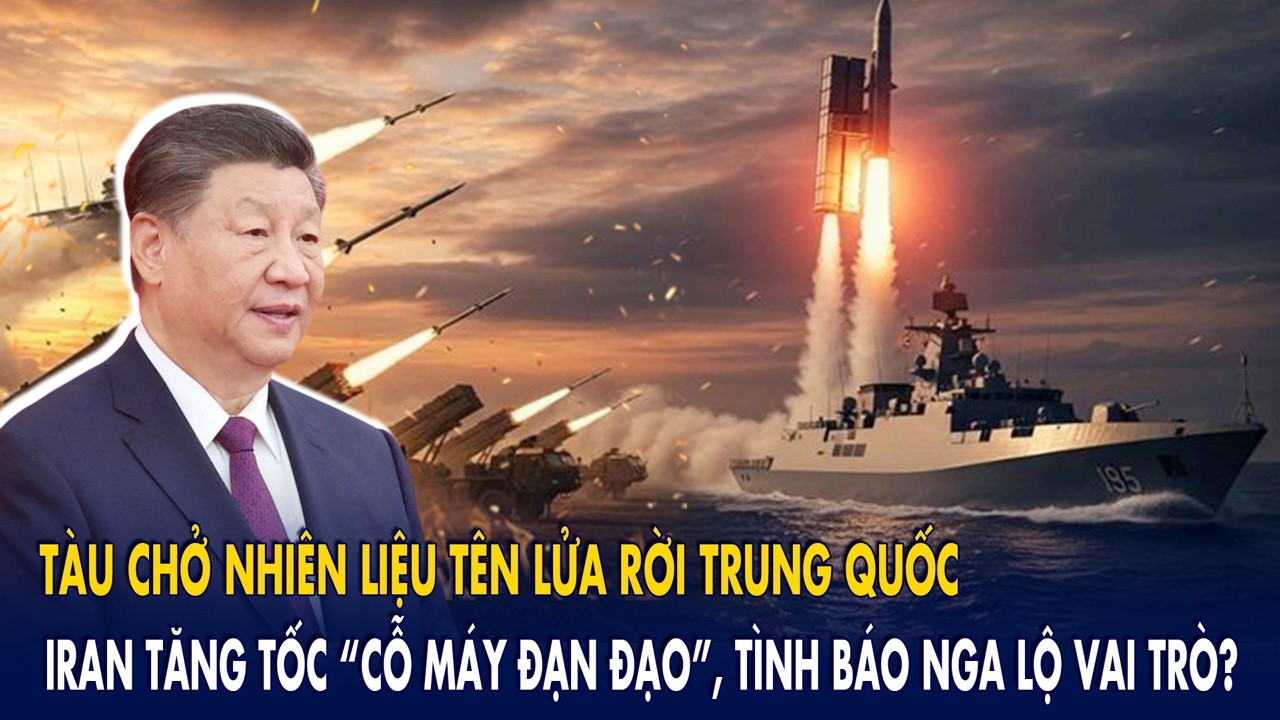 Tàu chở nhiên liệu tên lửa rời Trung Quốc: Iran tăng tốc “cỗ máy đạn đạo”, tình báo Nga lộ vai trò?